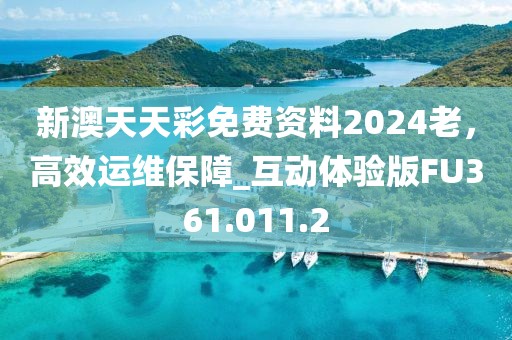 新澳天天彩免费资料2024老，高效运维保障_互动体验版FU361.011.2