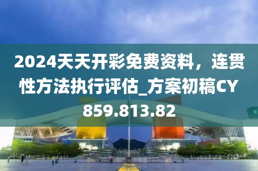 2024天天开彩免费资料，连贯性方法执行评估_方案初稿CY859.813.82