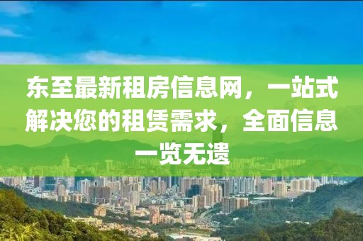 东至最新租房信息网，一站式解决您的租赁需求，全面信息一览无遗