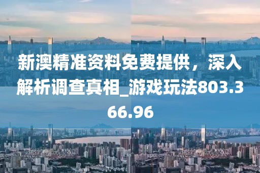 新澳精准资料免费提供，深入解析调查真相_游戏玩法803.366.96