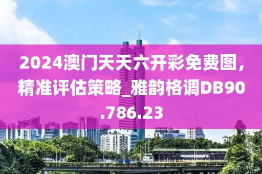2024澳门天天六开彩免费图，精准评估策略_雅韵格调DB90.786.23