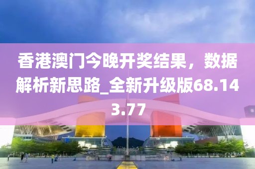 香港澳门今晚开奖结果，数据解析新思路_全新升级版68.143.77