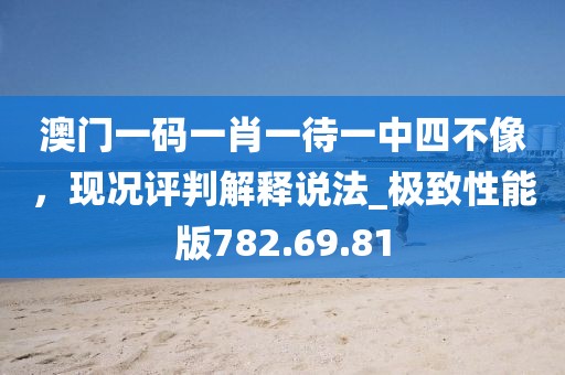 澳门一码一肖一待一中四不像，现况评判解释说法_极致性能版782.69.81