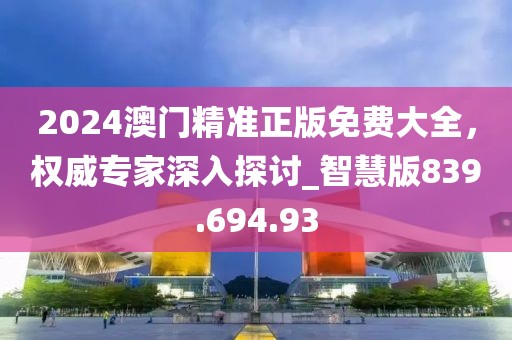 2024澳门精准正版免费大全，权威专家深入探讨_智慧版839.694.93