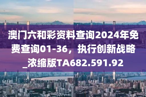 澳门六和彩资料查询2024年免费查询01-36，执行创新战略_浓缩版TA682.591.92