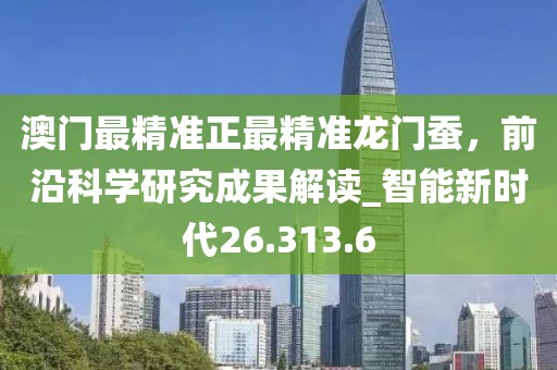 澳门最精准正最精准龙门蚕，前沿科学研究成果解读_智能新时代26.313.6
