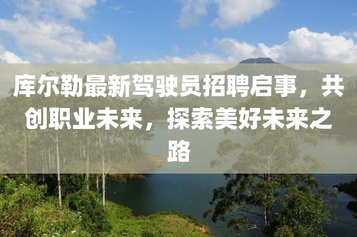 库尔勒最新驾驶员招聘启事，共创职业未来，探索美好未来之路