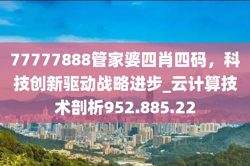 77777888管家婆四肖四码，科技创新驱动战略进步_云计算技术剖析952.885.22
