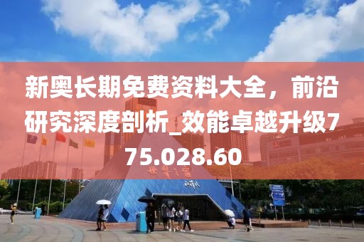 新奥长期免费资料大全，前沿研究深度剖析_效能卓越升级775.028.60