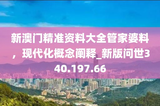 新澳门精准资料大全管家婆料，现代化概念阐释_新版问世340.197.66