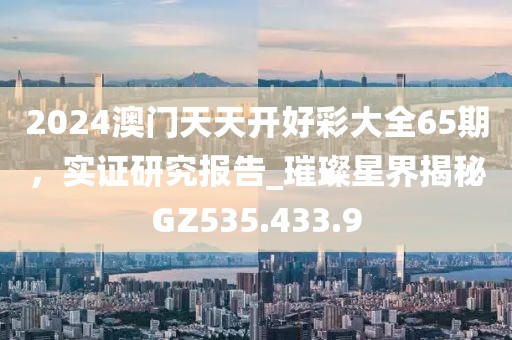 2024澳门天天开好彩大全65期，实证研究报告_璀璨星界揭秘GZ535.433.9
