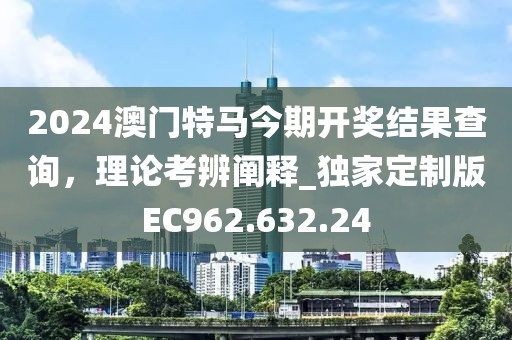 2024澳门特马今期开奖结果查询，理论考辨阐释_独家定制版EC962.632.24