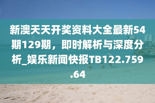 新澳天天开奖资料大全最新54期129期，即时解析与深度分析_娱乐新闻快报TB122.759.64