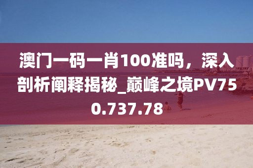 澳门一码一肖100准吗，深入剖析阐释揭秘_巅峰之境PV750.737.78