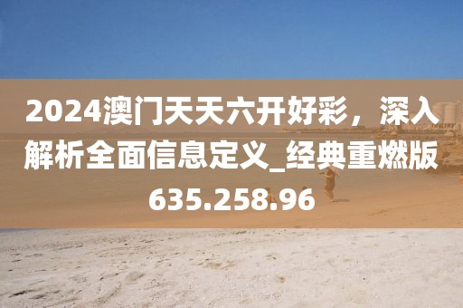 2024澳门天天六开好彩，深入解析全面信息定义_经典重燃版635.258.96