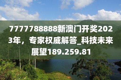 7777788888新澳门开奖2023年，专家权威解答_科技未来展望189.259.81