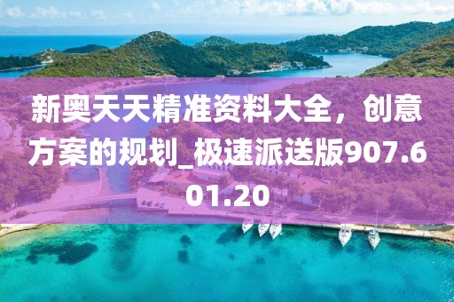 新奥天天精准资料大全，创意方案的规划_极速派送版907.601.20