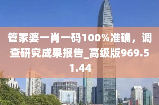 管家婆一肖一码100%准确，调查研究成果报告_高级版969.51.44