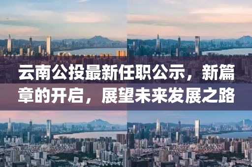 云南公投最新任职公示，新篇章的开启，展望未来发展之路