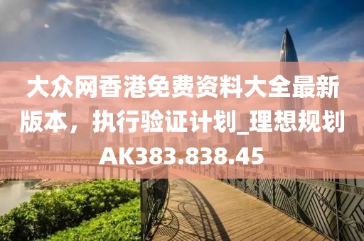 大众网香港免费资料大全最新版本，执行验证计划_理想规划AK383.838.45