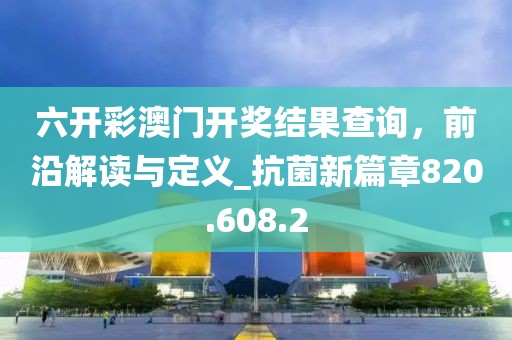 六开彩澳门开奖结果查询，前沿解读与定义_抗菌新篇章820.608.2