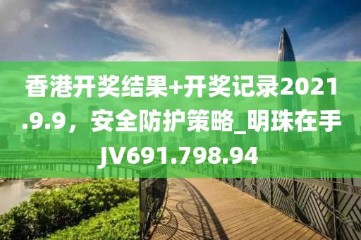 香港开奖结果+开奖记录2021.9.9，安全防护策略_明珠在手JV691.798.94
