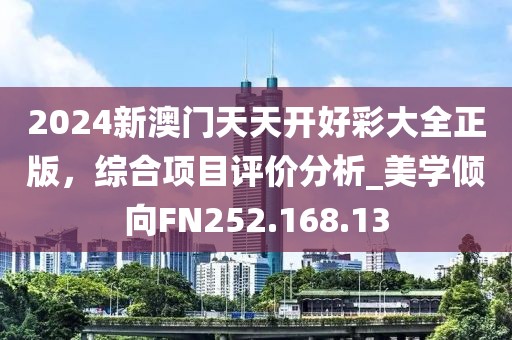 2024新澳门天天开好彩大全正版，综合项目评价分析_美学倾向FN252.168.13