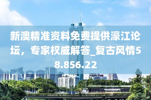 新澳精准资料免费提供濠江论坛，专家权威解答_复古风情58.856.22