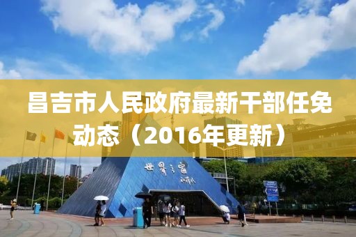 昌吉市人民政府最新干部任免动态（2016年更新）