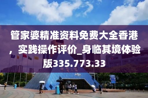 管家婆精准资料免费大全香港，实践操作评价_身临其境体验版335.773.33