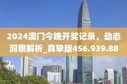 2024澳门今晚开奖记录，动态洞察解析_真挚版456.939.88