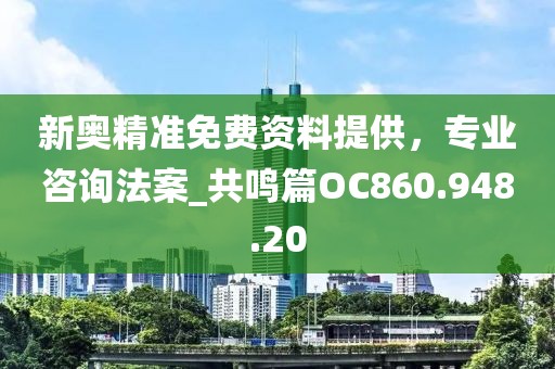 新奥精准免费资料提供，专业咨询法案_共鸣篇OC860.948.20