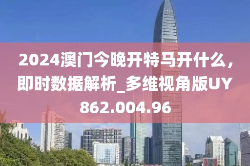 2024澳门今晚开特马开什么，即时数据解析_多维视角版UY862.004.96