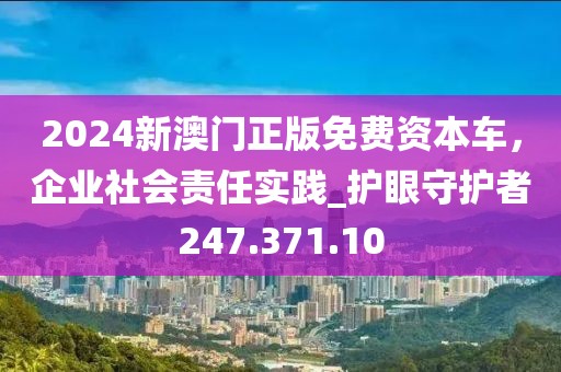 2024新澳门正版免费资本车，企业社会责任实践_护眼守护者247.371.10