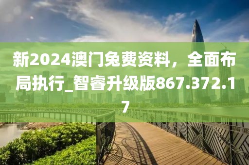 新2024澳门兔费资料，全面布局执行_智睿升级版867.372.17
