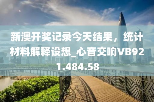 新澳开奖记录今天结果，统计材料解释设想_心音交响VB921.484.58