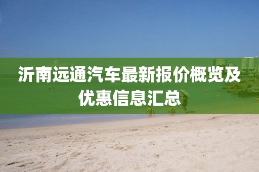 沂南远通汽车最新报价概览及优惠信息汇总