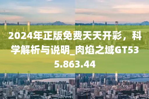2024年正版免费天天开彩，科学解析与说明_肉焰之域GT535.863.44