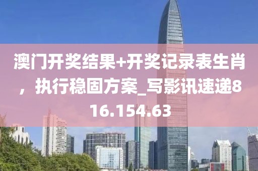 澳门开奖结果+开奖记录表生肖，执行稳固方案_写影讯速递816.154.63