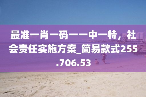 最准一肖一码一一中一特，社会责任实施方案_简易款式255.706.53