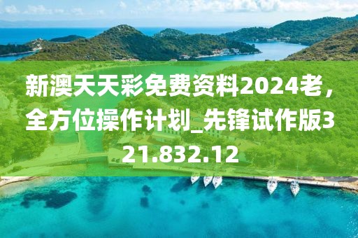 新澳天天彩免费资料2024老，全方位操作计划_先锋试作版321.832.12