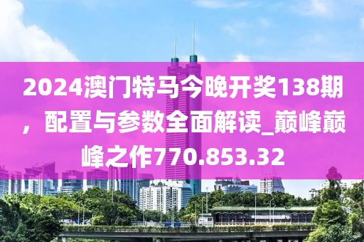 2024澳门特马今晚开奖138期，配置与参数全面解读_巅峰巅峰之作770.853.32
