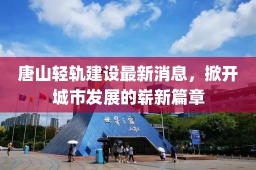 唐山轻轨建设最新消息，掀开城市发展的崭新篇章