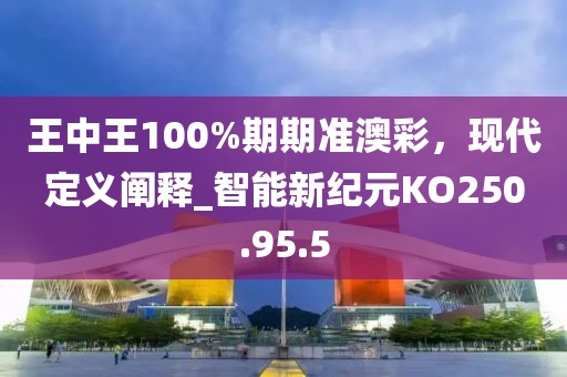 王中王100%期期准澳彩，现代定义阐释_智能新纪元KO250.95.5