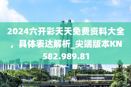 2024六开彩天天免费资料大全，具体表达解析_尖端版本KN582.989.81