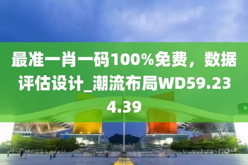 最准一肖一码100%免费，数据评估设计_潮流布局WD59.234.39