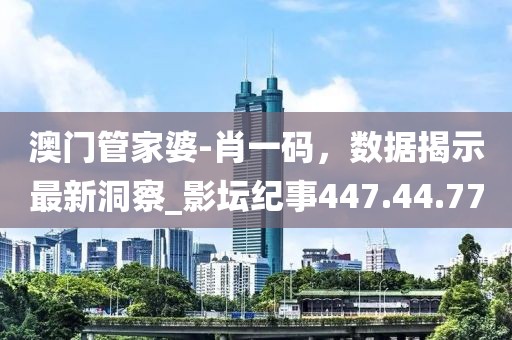 澳门管家婆-肖一码，数据揭示最新洞察_影坛纪事447.44.77