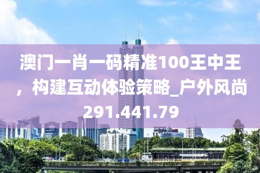 澳门一肖一码精准100王中王，构建互动体验策略_户外风尚291.441.79