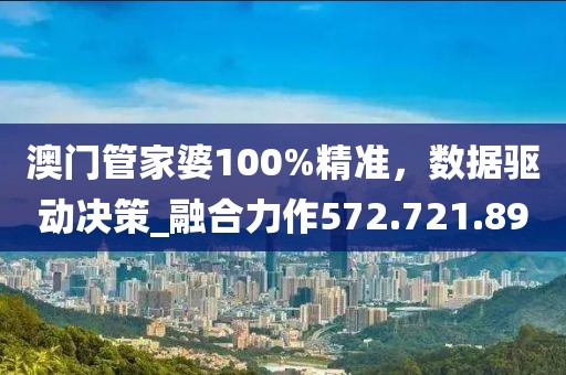 澳门管家婆100%精准，数据驱动决策_融合力作572.721.89