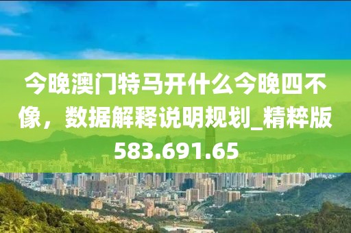 今晚澳门特马开什么今晚四不像，数据解释说明规划_精粹版583.691.65